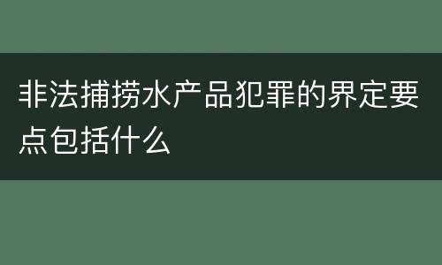 非法捕捞水产品犯罪的界定要点包括什么