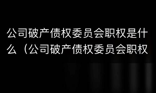 公司破产债权委员会职权是什么（公司破产债权委员会职权是什么意思）