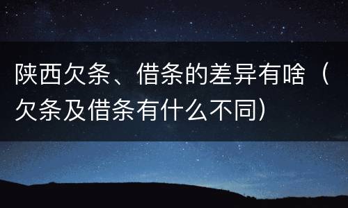 陕西欠条、借条的差异有啥（欠条及借条有什么不同）