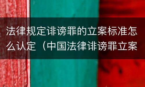 法律规定诽谤罪的立案标准怎么认定（中国法律诽谤罪立案标准）