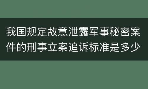 我国规定故意泄露军事秘密案件的刑事立案追诉标准是多少