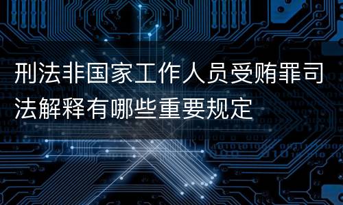 刑法非国家工作人员受贿罪司法解释有哪些重要规定
