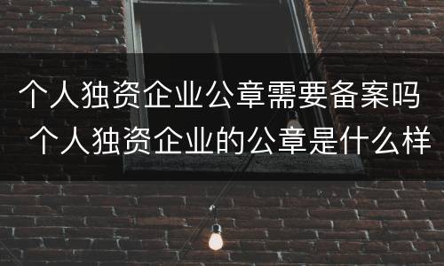 个人独资企业公章需要备案吗 个人独资企业的公章是什么样的