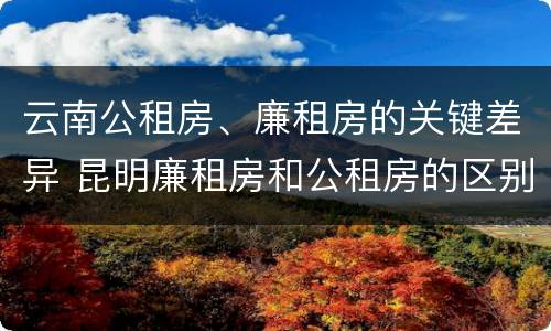 云南公租房、廉租房的关键差异 昆明廉租房和公租房的区别