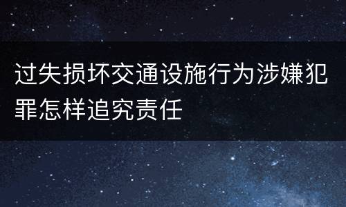 过失损坏交通设施行为涉嫌犯罪怎样追究责任