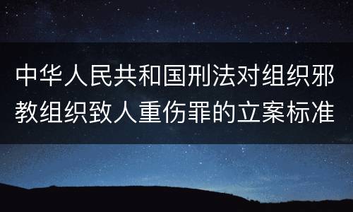 中华人民共和国刑法对组织邪教组织致人重伤罪的立案标准