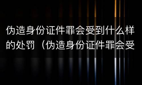 伪造身份证件罪会受到什么样的处罚（伪造身份证件罪会受到什么样的处罚和处罚）