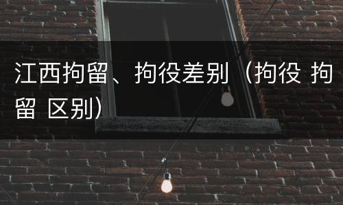 江西拘留、拘役差别（拘役 拘留 区别）