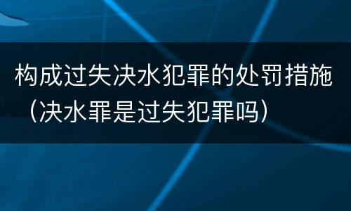 构成过失决水犯罪的处罚措施（决水罪是过失犯罪吗）