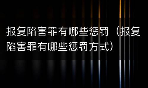 报复陷害罪有哪些惩罚（报复陷害罪有哪些惩罚方式）