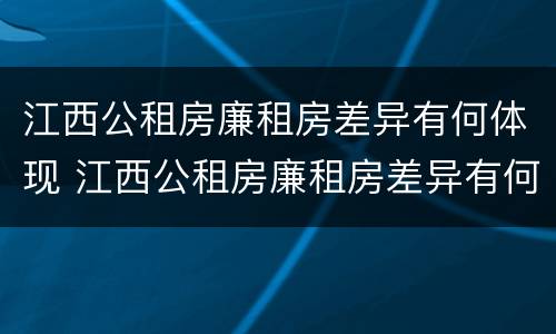 江西公租房廉租房差异有何体现 江西公租房廉租房差异有何体现和解决