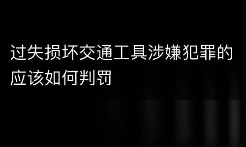 过失损坏交通工具涉嫌犯罪的应该如何判罚
