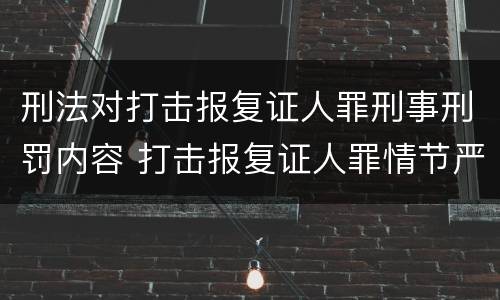 刑法对打击报复证人罪刑事刑罚内容 打击报复证人罪情节严重