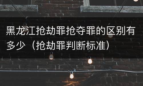黑龙江抢劫罪抢夺罪的区别有多少（抢劫罪判断标准）