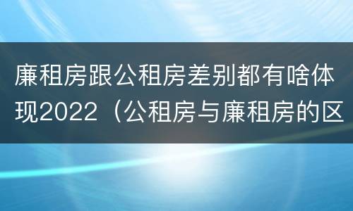 廉租房跟公租房差别都有啥体现2022（公租房与廉租房的区别都在此,别再搞错了!）