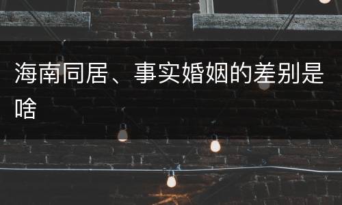 海南同居、事实婚姻的差别是啥