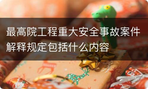 最高院工程重大安全事故案件解释规定包括什么内容