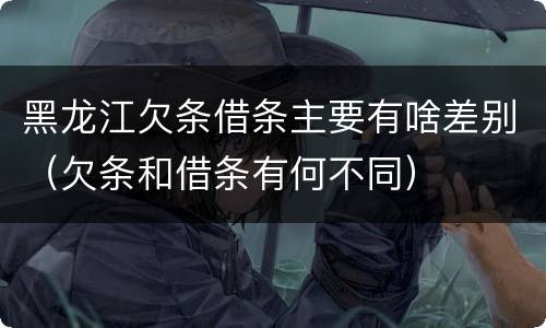 黑龙江欠条借条主要有啥差别（欠条和借条有何不同）