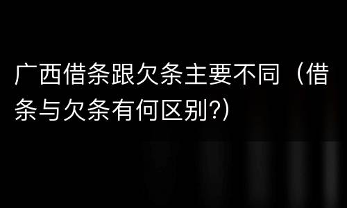 广西借条跟欠条主要不同（借条与欠条有何区别?）