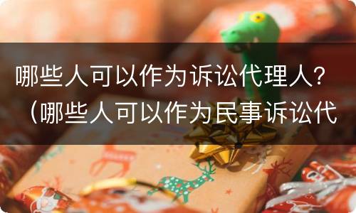 哪些人可以作为诉讼代理人？（哪些人可以作为民事诉讼代理人）