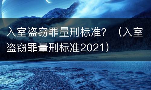 入室盗窃罪量刑标准？（入室盗窃罪量刑标准2021）