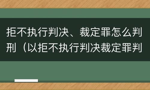 拒不执行判决、裁定罪怎么判刑（以拒不执行判决裁定罪判刑,还需要执行吗）