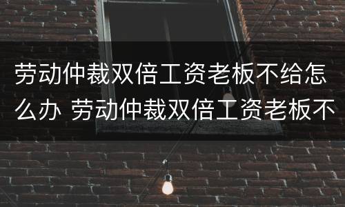劳动仲裁双倍工资老板不给怎么办 劳动仲裁双倍工资老板不给怎么办呀