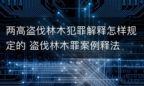 两高盗伐林木犯罪解释怎样规定的 盗伐林木罪案例释法