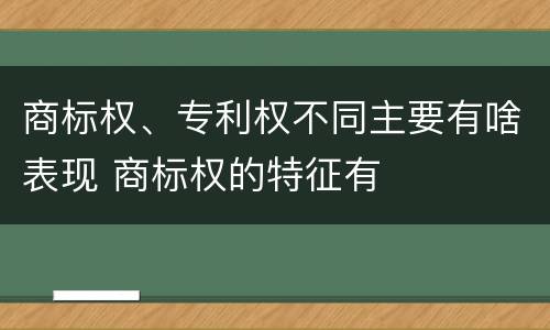 商标权、专利权不同主要有啥表现 商标权的特征有