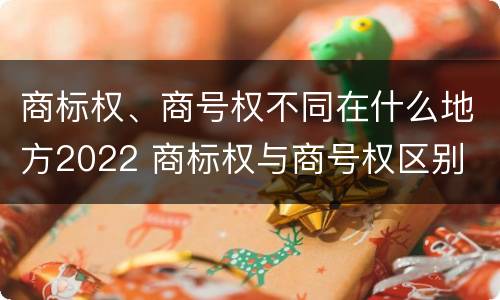 商标权、商号权不同在什么地方2022 商标权与商号权区别