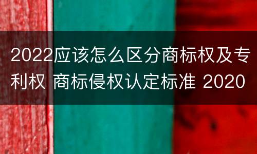 2022应该怎么区分商标权及专利权 商标侵权认定标准 2020