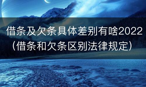 借条及欠条具体差别有啥2022（借条和欠条区别法律规定）