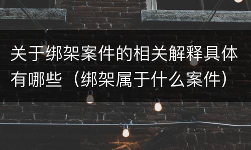 关于绑架案件的相关解释具体有哪些（绑架属于什么案件）