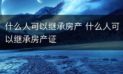 什么人可以继承房产 什么人可以继承房产证