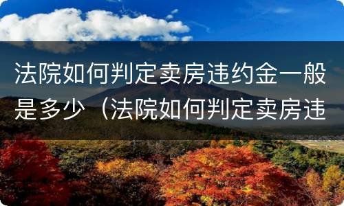 法院如何判定卖房违约金一般是多少（法院如何判定卖房违约金一般是多少呢）