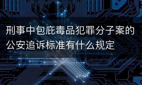 刑事中包庇毒品犯罪分子案的公安追诉标准有什么规定
