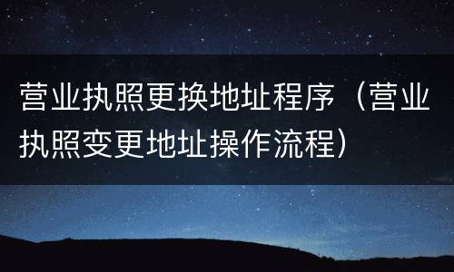 营业执照更换地址程序（营业执照变更地址操作流程）