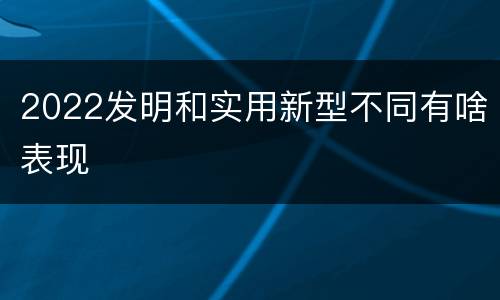 2022发明和实用新型不同有啥表现