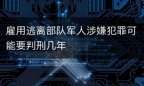 雇用逃离部队军人涉嫌犯罪可能要判刑几年