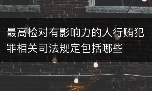 最高检对有影响力的人行贿犯罪相关司法规定包括哪些