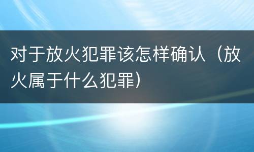 对于放火犯罪该怎样确认（放火属于什么犯罪）
