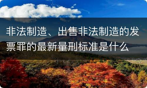 非法制造、出售非法制造的发票罪的最新量刑标准是什么