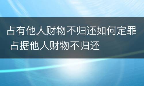 占有他人财物不归还如何定罪 占据他人财物不归还