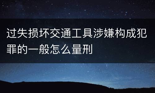 过失损坏交通工具涉嫌构成犯罪的一般怎么量刑