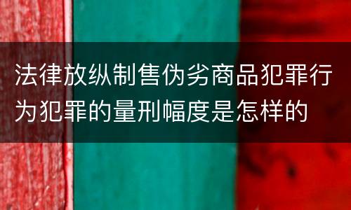 法律放纵制售伪劣商品犯罪行为犯罪的量刑幅度是怎样的