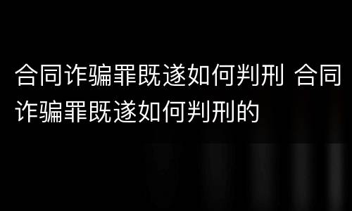 合同诈骗罪既遂如何判刑 合同诈骗罪既遂如何判刑的