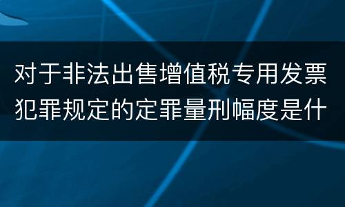 对于非法出售增值税专用发票犯罪规定的定罪量刑幅度是什么样的