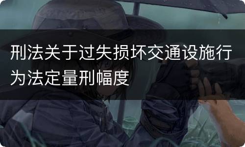 刑法关于过失损坏交通设施行为法定量刑幅度