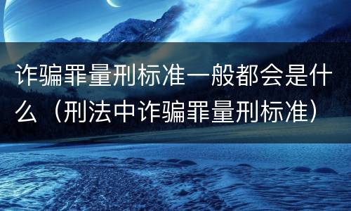 诈骗罪量刑标准一般都会是什么（刑法中诈骗罪量刑标准）