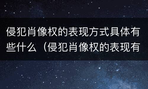 侵犯肖像权的表现方式具体有些什么（侵犯肖像权的表现有哪些）